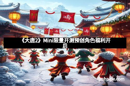 《大唐2》Mini限量开测预创角色福利开启